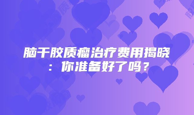脑干胶质瘤治疗费用揭晓：你准备好了吗？