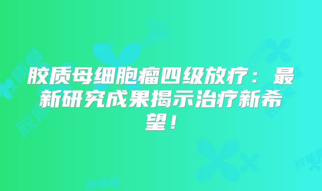 胶质母细胞瘤四级放疗：最新研究成果揭示治疗新希望！