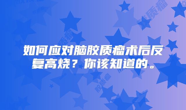 如何应对脑胶质瘤术后反复高烧？你该知道的。