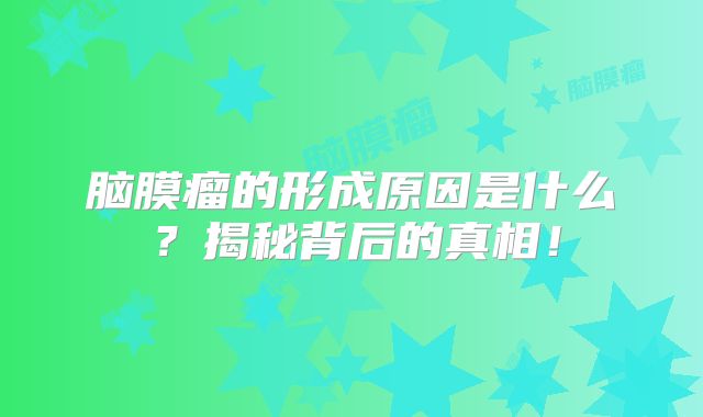 脑膜瘤的形成原因是什么？揭秘背后的真相！