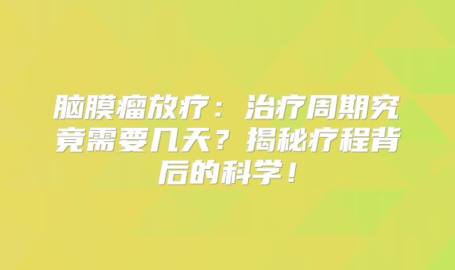 脑膜瘤放疗：治疗周期究竟需要几天？揭秘疗程背后的科学！