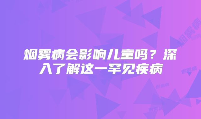 烟雾病会影响儿童吗？深入了解这一罕见疾病