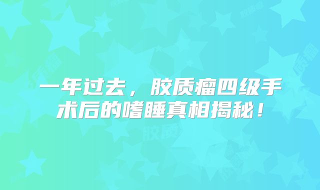 一年过去，胶质瘤四级手术后的嗜睡真相揭秘！