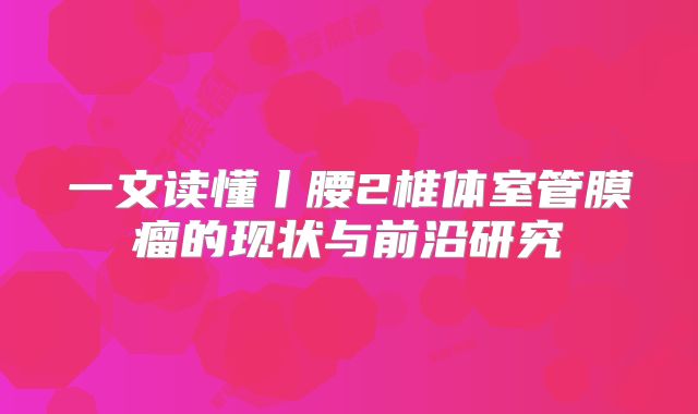 一文读懂丨腰2椎体室管膜瘤的现状与前沿研究