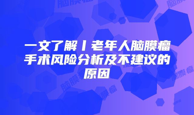 一文了解丨老年人脑膜瘤手术风险分析及不建议的原因