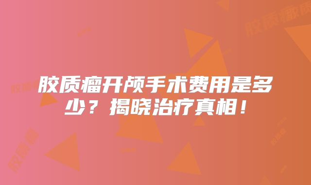 胶质瘤开颅手术费用是多少？揭晓治疗真相！