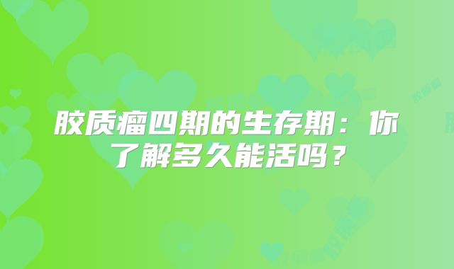 胶质瘤四期的生存期：你了解多久能活吗？