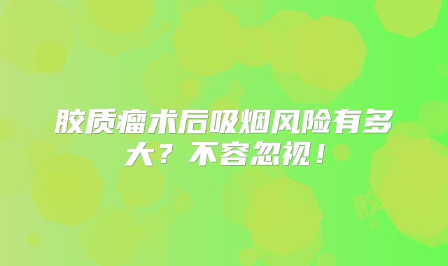 胶质瘤术后吸烟风险有多大？不容忽视！