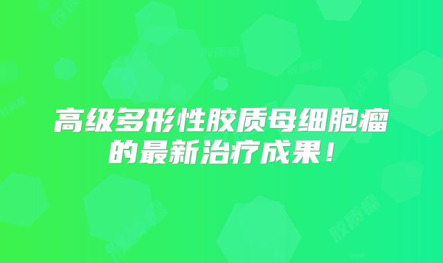 高级多形性胶质母细胞瘤的最新治疗成果！