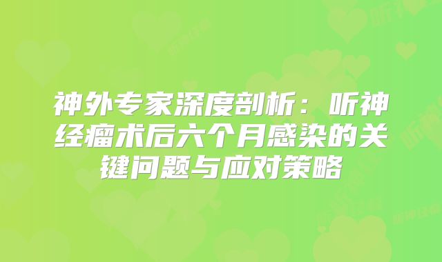 神外专家深度剖析：听神经瘤术后六个月感染的关键问题与应对策略