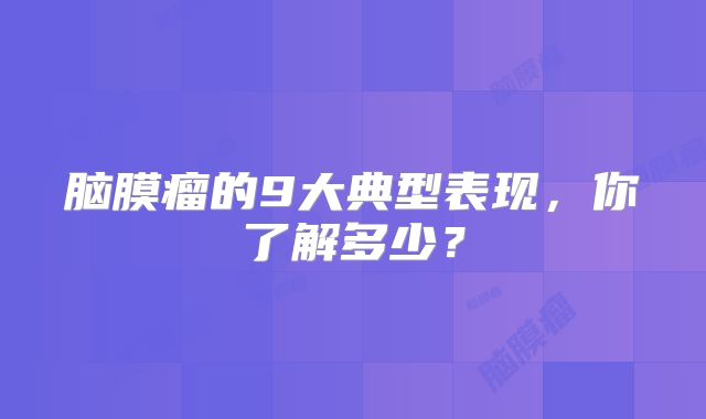 脑膜瘤的9大典型表现，你了解多少？