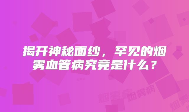 揭开神秘面纱，罕见的烟雾血管病究竟是什么？