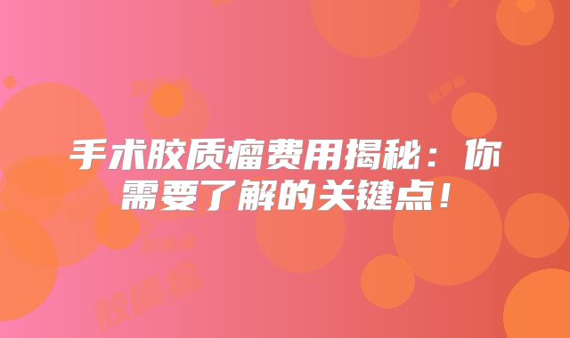 手术胶质瘤费用揭秘：你需要了解的关键点！
