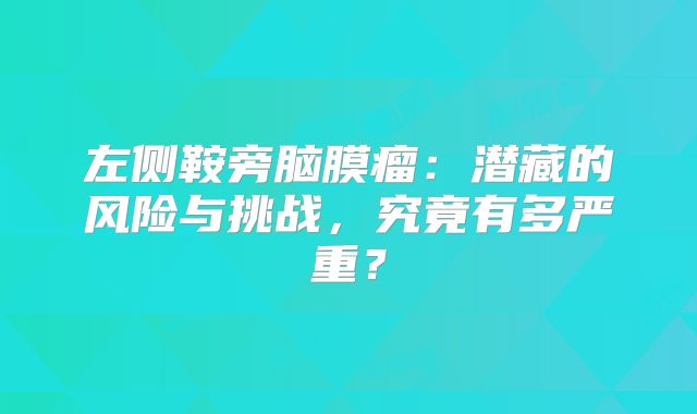左侧鞍旁脑膜瘤：潜藏的风险与挑战，究竟有多严重？