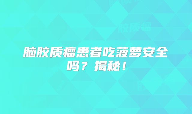 脑胶质瘤患者吃菠萝安全吗？揭秘！