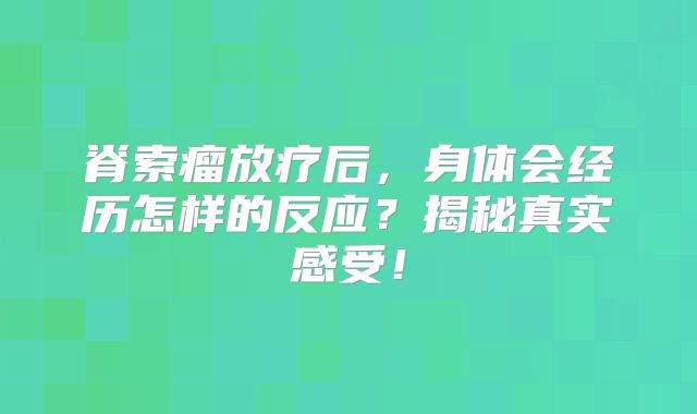 脊索瘤放疗后，身体会经历怎样的反应？揭秘真实感受！