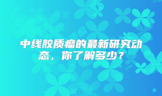 中线胶质瘤的最新研究动态，你了解多少？