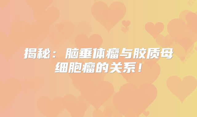 揭秘：脑垂体瘤与胶质母细胞瘤的关系！