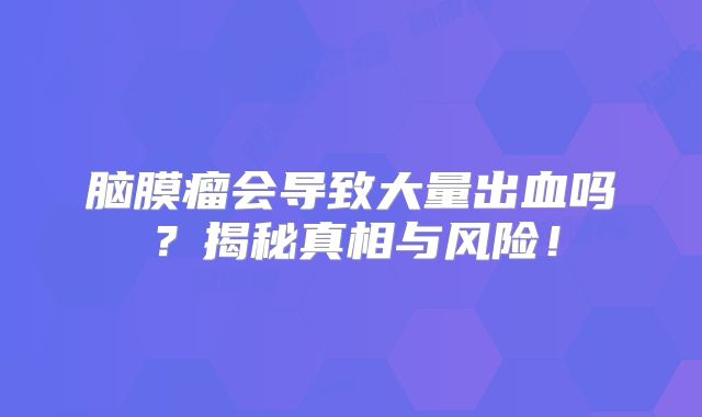 脑膜瘤会导致大量出血吗？揭秘真相与风险！