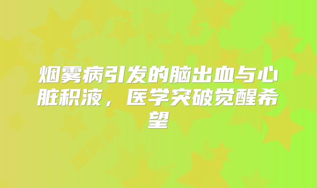 烟雾病引发的脑出血与心脏积液，医学突破觉醒希望