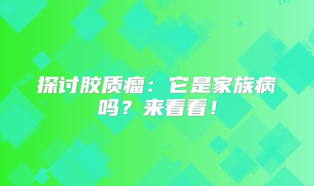 探讨胶质瘤：它是家族病吗？来看看！