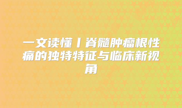 一文读懂丨脊髓肿瘤根性痛的独特特征与临床新视角