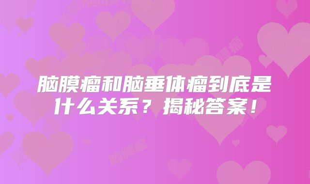 脑膜瘤和脑垂体瘤到底是什么关系？揭秘答案！