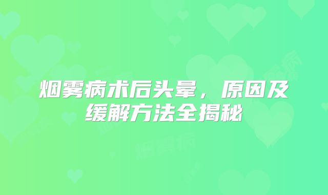 烟雾病术后头晕，原因及缓解方法全揭秘