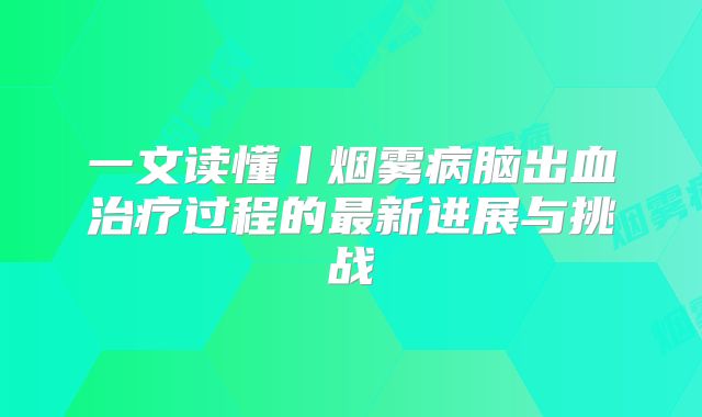 一文读懂丨烟雾病脑出血治疗过程的最新进展与挑战