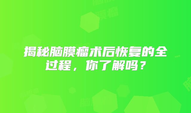 揭秘脑膜瘤术后恢复的全过程，你了解吗？