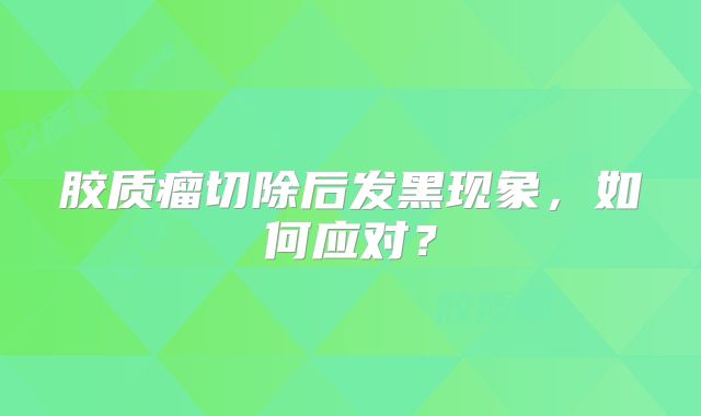 胶质瘤切除后发黑现象，如何应对？