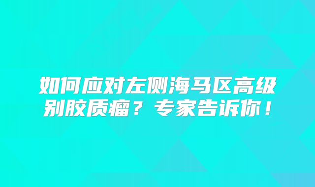 如何应对左侧海马区高级别胶质瘤？专家告诉你！