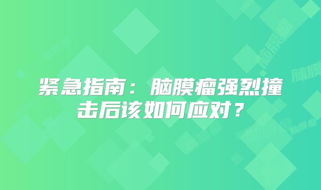 紧急指南：脑膜瘤强烈撞击后该如何应对？