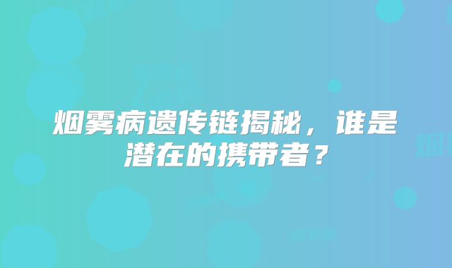 烟雾病遗传链揭秘，谁是潜在的携带者？