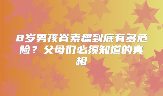 8岁男孩脊索瘤到底有多危险？父母们必须知道的真相