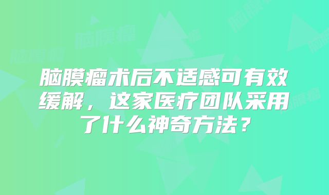 脑膜瘤术后不适感可有效缓解，这家医疗团队采用了什么神奇方法？