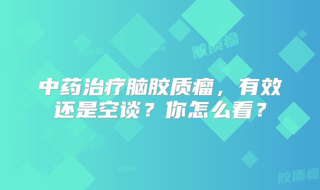 中药治疗脑胶质瘤，有效还是空谈？你怎么看？