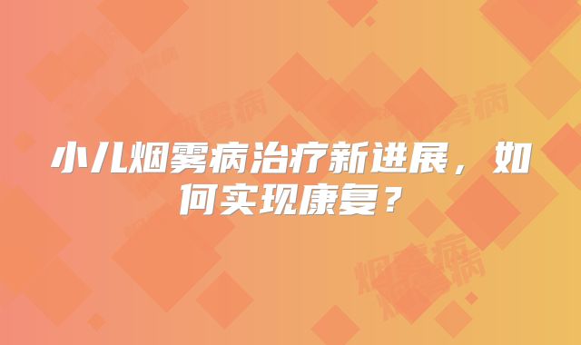 小儿烟雾病治疗新进展，如何实现康复？