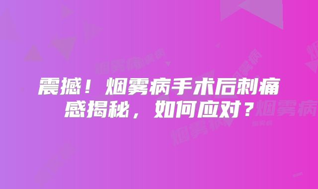 震撼！烟雾病手术后刺痛感揭秘，如何应对？