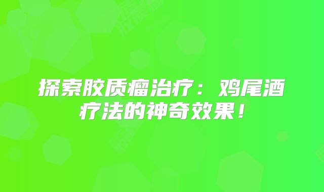 探索胶质瘤治疗：鸡尾酒疗法的神奇效果！