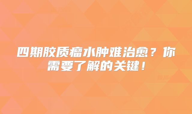 四期胶质瘤水肿难治愈？你需要了解的关键！