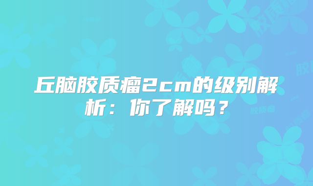 丘脑胶质瘤2cm的级别解析：你了解吗？