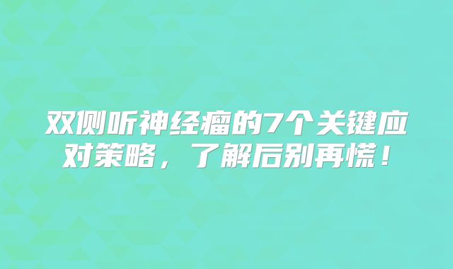 双侧听神经瘤的7个关键应对策略，了解后别再慌！