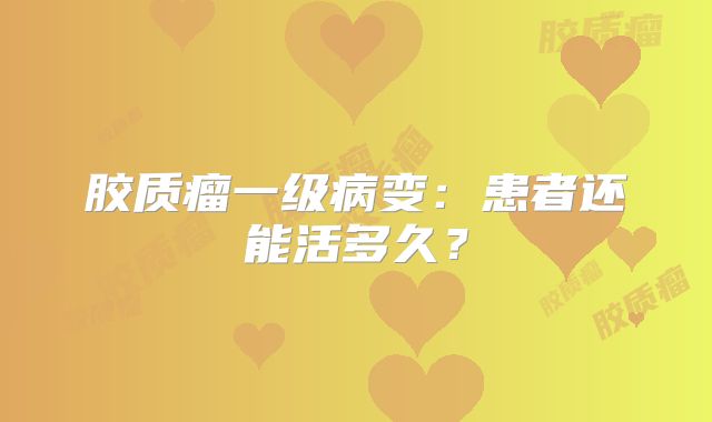胶质瘤一级病变：患者还能活多久？