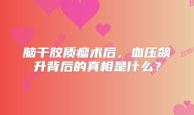脑干胶质瘤术后，血压飙升背后的真相是什么？