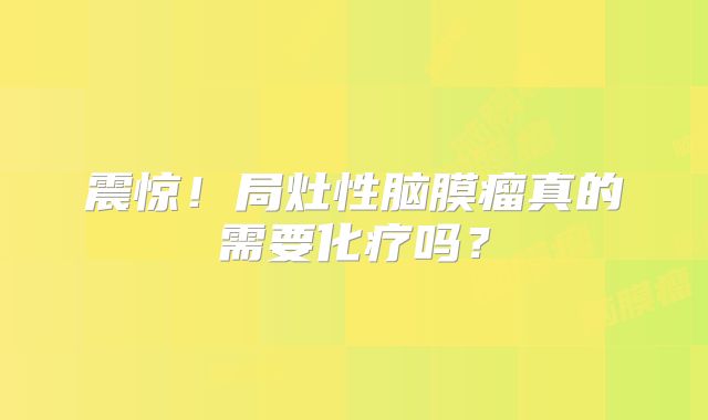 震惊！局灶性脑膜瘤真的需要化疗吗？