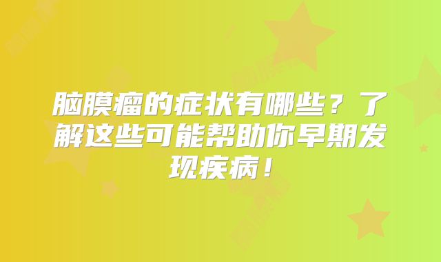 脑膜瘤的症状有哪些？了解这些可能帮助你早期发现疾病！