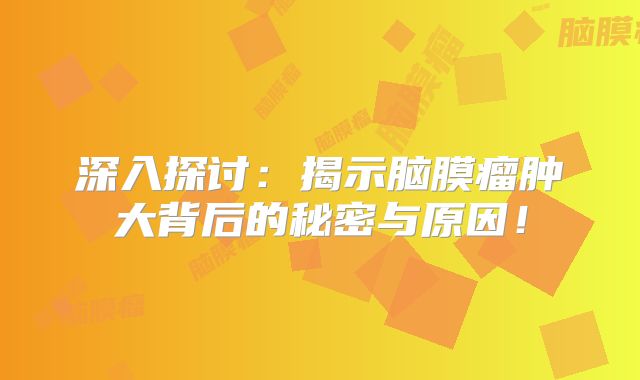 深入探讨：揭示脑膜瘤肿大背后的秘密与原因！