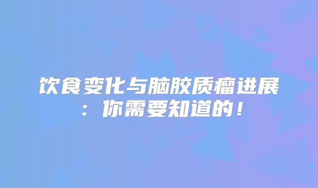 饮食变化与脑胶质瘤进展：你需要知道的！