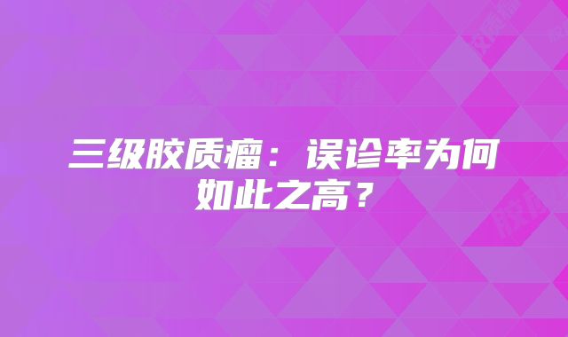 三级胶质瘤：误诊率为何如此之高？